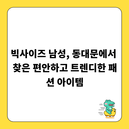 빅사이즈 남성, 동대문에서 찾은 편안하고 트렌디한 패션 아이템