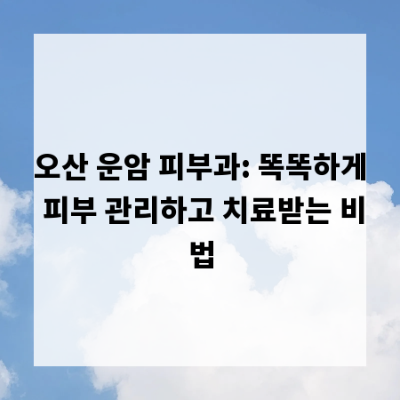 오산 운암 피부과: 똑똑하게 피부 관리하고 치료받는 비법