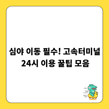 심야 이동 필수! 고속터미널 24시 이용 꿀팁 모음