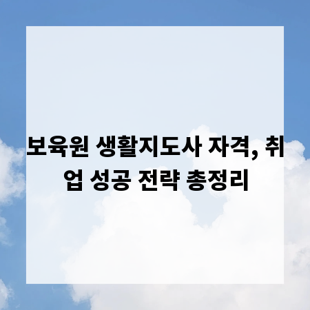 보육원 생활지도사 자격, 취업 성공 전략 총정리