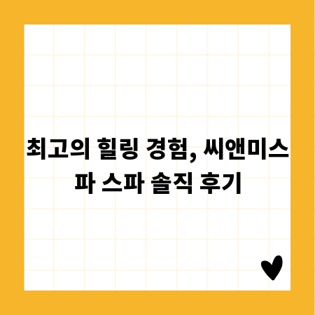 최고의 힐링 경험, 씨앤미스파 스파 솔직 후기