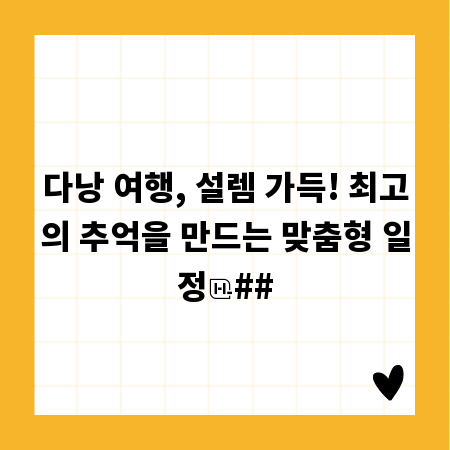 다낭 여행, 설렘 가득! 최고의 추억을 만드는 맞춤형 일정
##