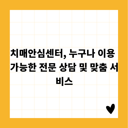 치매안심센터, 누구나 이용 가능한 전문 상담 및 맞춤 서비스