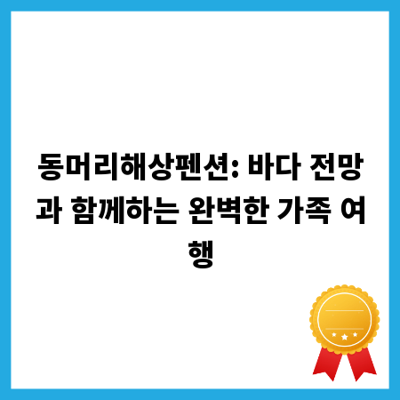 동머리해상펜션: 바다 전망과 함께하는 완벽한 가족 여행