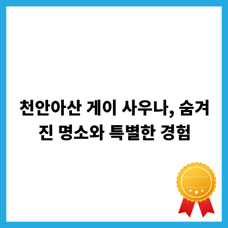 천안아산 게이 사우나, 숨겨진 명소와 특별한 경험