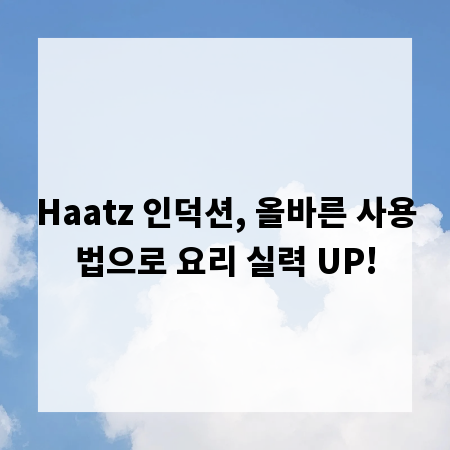 Haatz 인덕션, 올바른 사용법으로 요리 실력 UP!