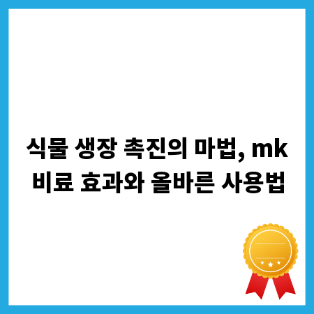 식물 생장 촉진의 마법, mk비료 효과와 올바른 사용법