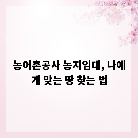 농어촌공사 농지임대, 나에게 맞는 땅 찾는 법
