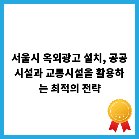 서울시 옥외광고 설치, 공공시설과 교통시설을 활용하는 최적의 전략