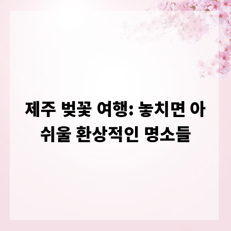제주 벚꽃 여행: 놓치면 아쉬울 환상적인 명소들