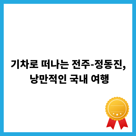 기차로 떠나는 전주-정동진, 낭만적인 국내 여행