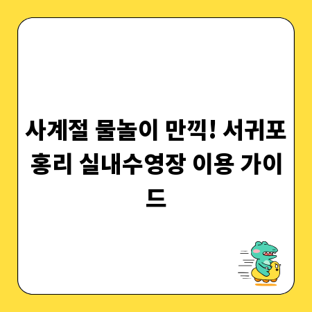 사계절 물놀이 만끽! 서귀포홍리 실내수영장 이용 가이드