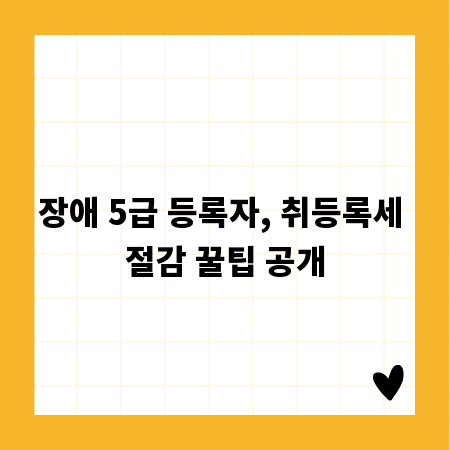 장애 5급 등록자, 취등록세 절감 꿀팁 공개
