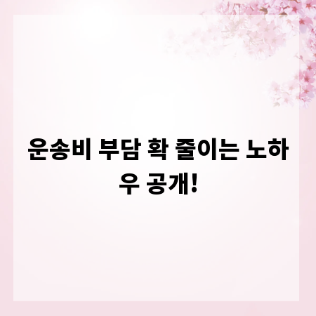 운송비 부담 확 줄이는 노하우 공개!
