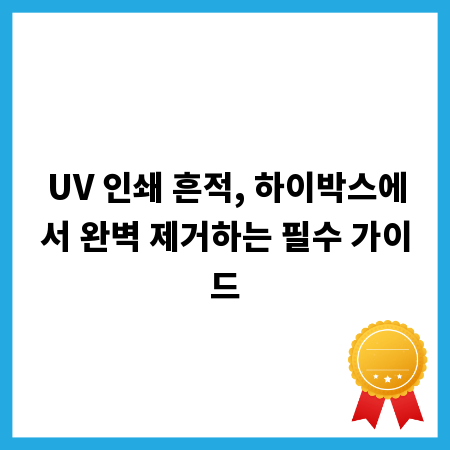UV 인쇄 흔적, 하이박스에서 완벽 제거하는 필수 가이드