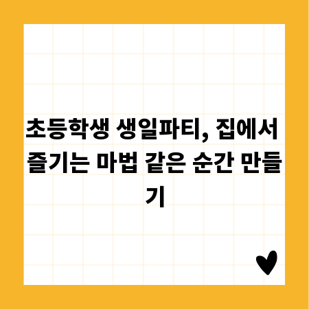 초등학생 생일파티, 집에서 즐기는 마법 같은 순간 만들기
