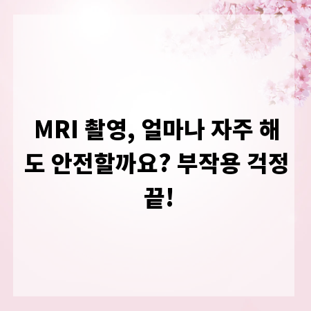 MRI 촬영, 얼마나 자주 해도 안전할까요? 부작용 걱정 끝!