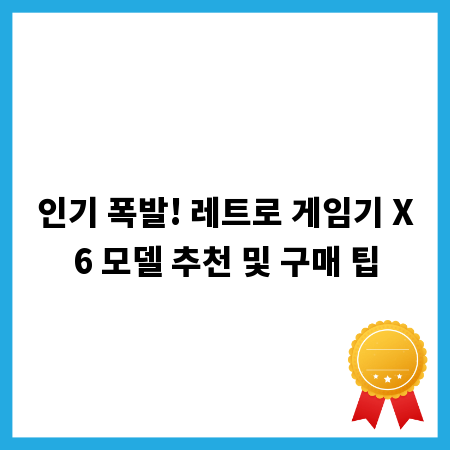 인기 폭발! 레트로 게임기 X6 모델 추천 및 구매 팁