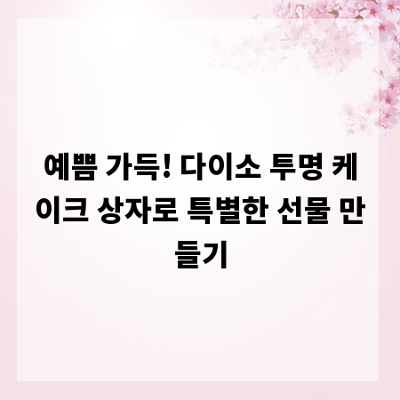 예쁨 가득! 다이소 투명 케이크 상자로 특별한 선물 만들기