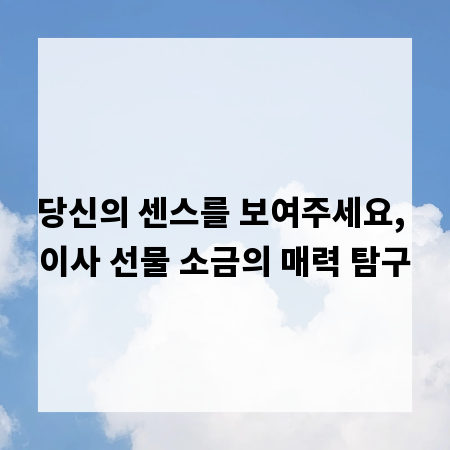 당신의 센스를 보여주세요, 이사 선물 소금의 매력 탐구