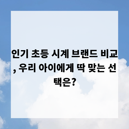 인기 초등 시계 브랜드 비교, 우리 아이에게 딱 맞는 선택은?