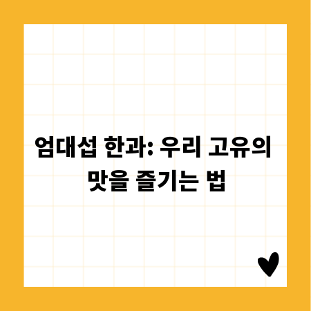 엄대섭 한과: 우리 고유의 맛을 즐기는 법