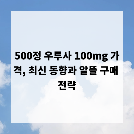500정 우루사 100mg 가격, 최신 동향과 알뜰 구매 전략