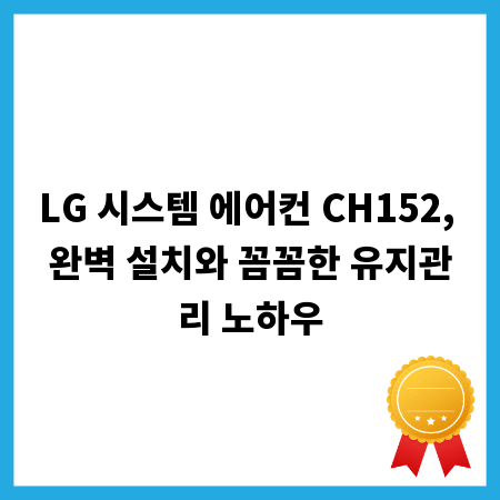 LG 시스템 에어컨 CH152, 완벽 설치와 꼼꼼한 유지관리 노하우