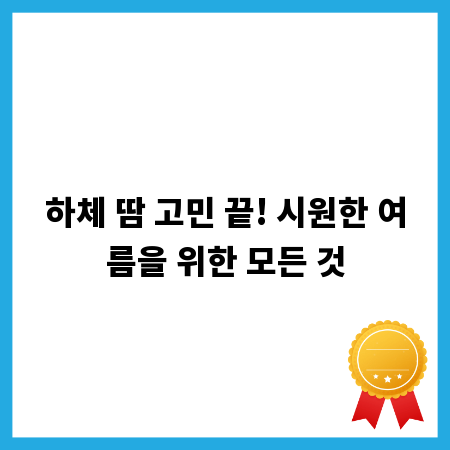 하체 땀 고민 끝! 시원한 여름을 위한 모든 것