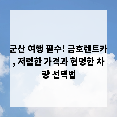 군산 여행 필수! 금호렌트카, 저렴한 가격과 현명한 차량 선택법