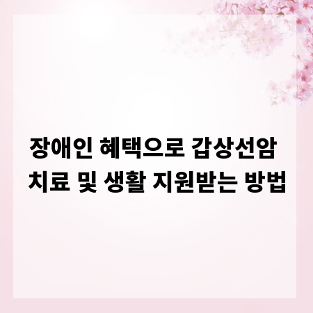 장애인 혜택으로 갑상선암 치료 및 생활 지원받는 방법