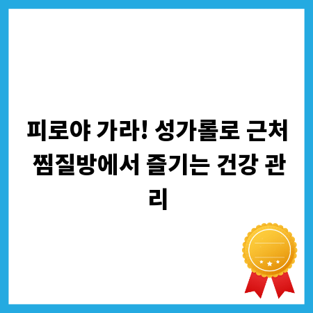 피로야 가라! 성가롤로 근처 찜질방에서 즐기는 건강 관리