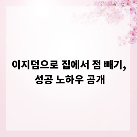 이지덤으로 집에서 점 빼기, 성공 노하우 공개