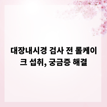대장내시경 검사 전 롤케이크 섭취, 궁금증 해결