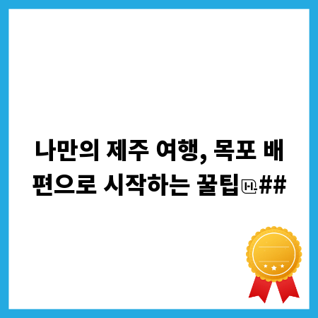 나만의 제주 여행, 목포 배편으로 시작하는 꿀팁
##