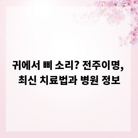 귀에서 삐 소리? 전주이명, 최신 치료법과 병원 정보