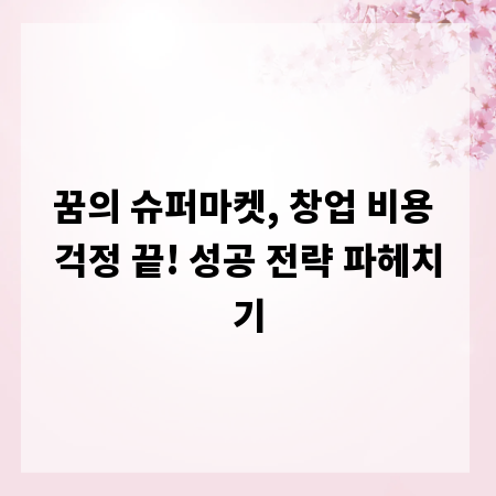 꿈의 슈퍼마켓, 창업 비용 걱정 끝! 성공 전략 파헤치기