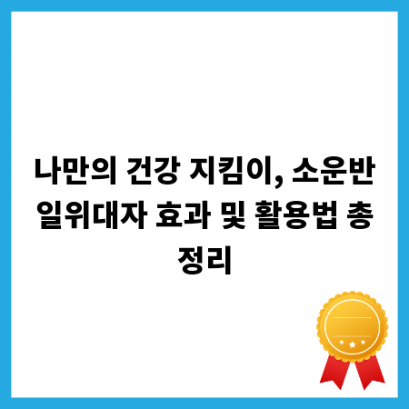 나만의 건강 지킴이, 소운반일위대자 효과 및 활용법 총정리