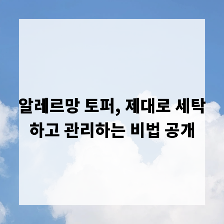 알레르망 토퍼, 제대로 세탁하고 관리하는 비법 공개