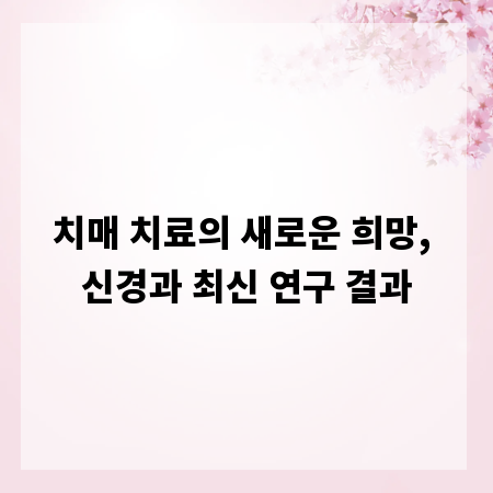 치매 치료의 새로운 희망, 신경과 최신 연구 결과