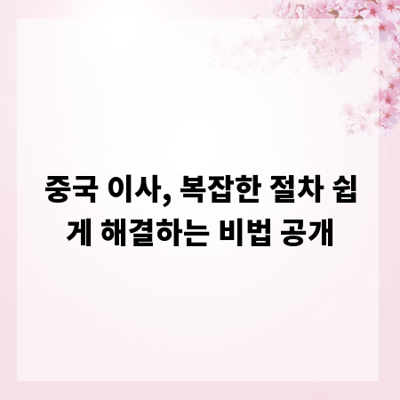 중국 이사, 복잡한 절차 쉽게 해결하는 비법 공개