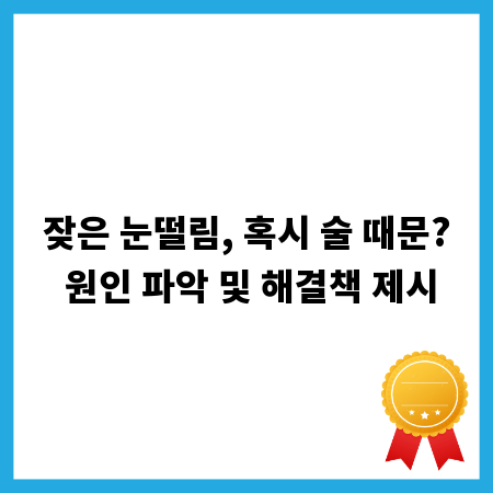 잦은 눈떨림, 혹시 술 때문? 원인 파악 및 해결책 제시
