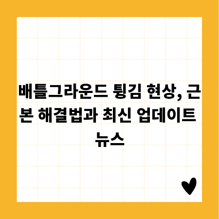 배틀그라운드 튕김 현상, 근본 해결법과 최신 업데이트 뉴스