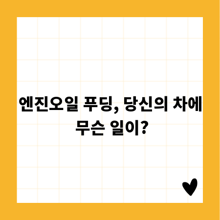 엔진오일 푸딩, 당신의 차에 무슨 일이?