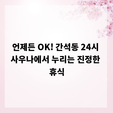 언제든 OK! 간석동 24시 사우나에서 누리는 진정한 휴식