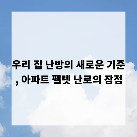 우리 집 난방의 새로운 기준, 아파트 펠렛 난로의 장점