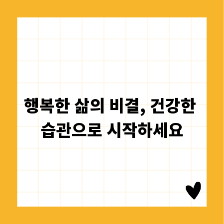 행복한 삶의 비결, 건강한 습관으로 시작하세요