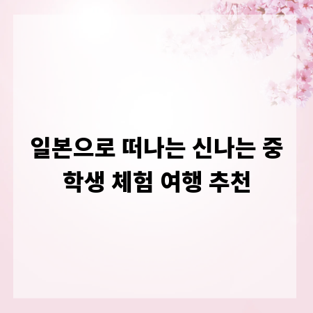 일본으로 떠나는 신나는 중학생 체험 여행 추천