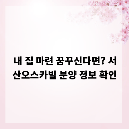 내 집 마련 꿈꾸신다면? 서산오스카빌 분양 정보 확인