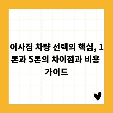이사짐 차량 선택의 핵심, 1톤과 5톤의 차이점과 비용 가이드